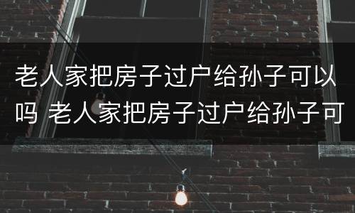 老人家把房子过户给孙子可以吗 老人家把房子过户给孙子可以吗要多少钱