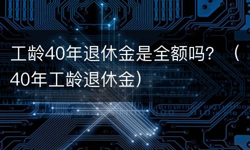 工龄40年退休金是全额吗？（40年工龄退休金）