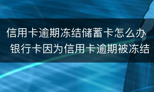 信用卡逾期冻结储蓄卡怎么办 银行卡因为信用卡逾期被冻结怎么办