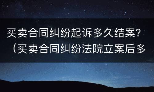 买卖合同纠纷起诉多久结案？（买卖合同纠纷法院立案后多久开庭）