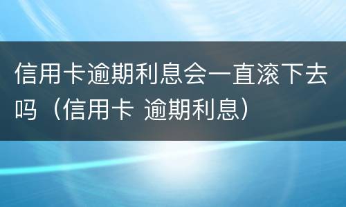 信用卡逾期利息会一直滚下去吗（信用卡 逾期利息）