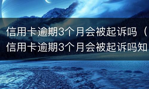 信用卡逾期3个月会被起诉吗（信用卡逾期3个月会被起诉吗知乎）
