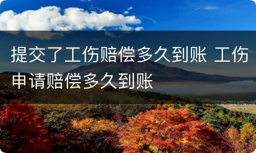 提交了工伤赔偿多久到账 工伤申请赔偿多久到账