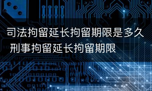 司法拘留延长拘留期限是多久 刑事拘留延长拘留期限