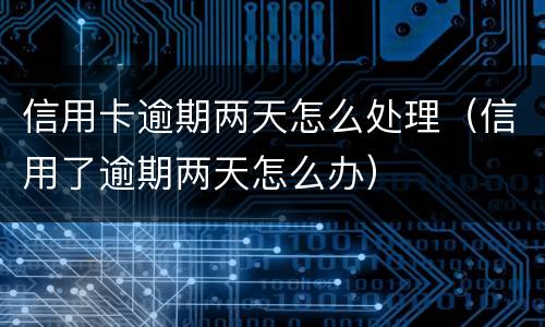 信用卡逾期两天怎么处理（信用了逾期两天怎么办）