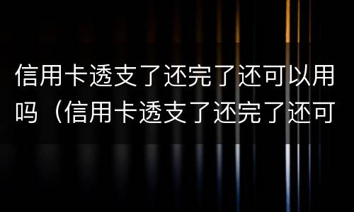 信用卡透支了还完了还可以用吗（信用卡透支了还完了还可以用吗）