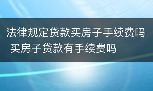 法律规定贷款买房子手续费吗 买房子贷款有手续费吗