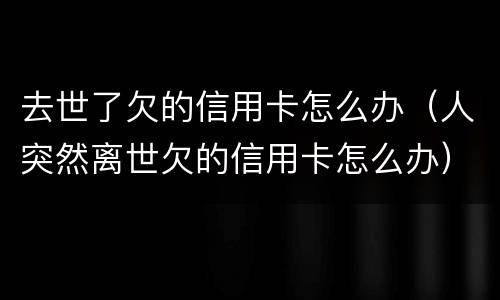去世了欠的信用卡怎么办（人突然离世欠的信用卡怎么办）