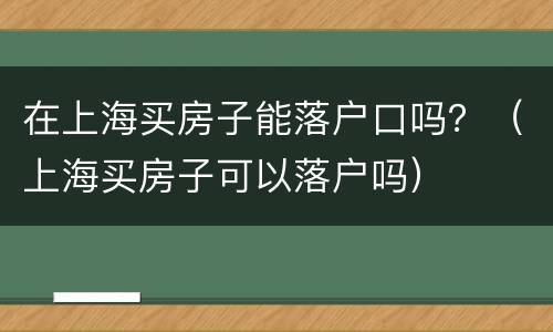 在上海买房子能落户口吗？（上海买房子可以落户吗）