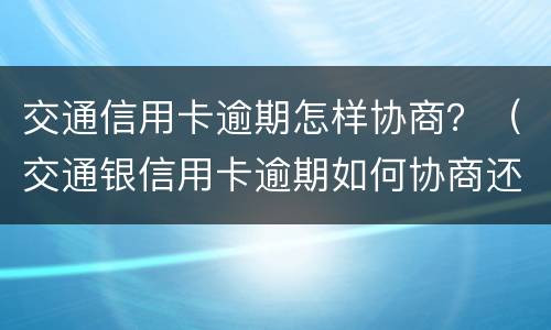 交通信用卡逾期怎样协商？（交通银信用卡逾期如何协商还款?）