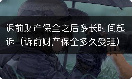 诉前财产保全之后多长时间起诉（诉前财产保全多久受理）