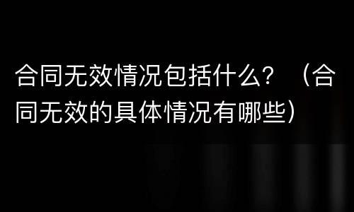 合同无效情况包括什么？（合同无效的具体情况有哪些）