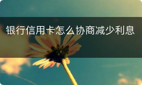 银行信用卡怎么协商减少利息