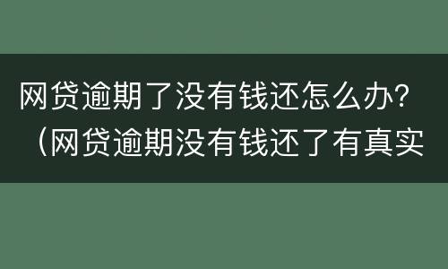 网贷逾期了没有钱还怎么办？（网贷逾期没有钱还了有真实建议吗?）