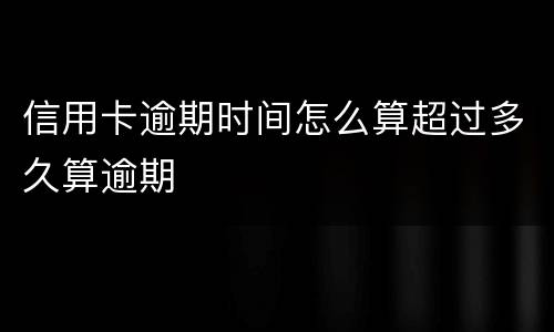 信用卡逾期时间怎么算超过多久算逾期