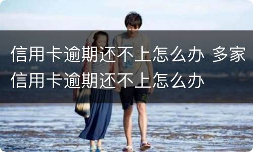 信用卡逾期还不上怎么办 多家信用卡逾期还不上怎么办