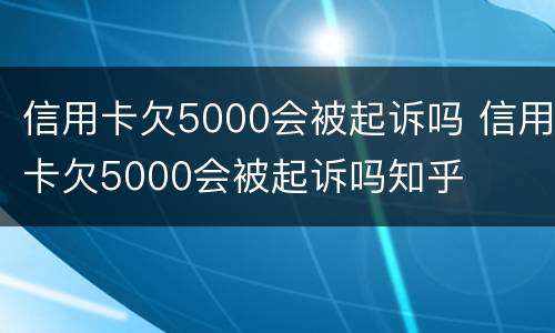 信用卡欠5000会被起诉吗 信用卡欠5000会被起诉吗知乎
