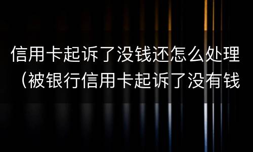 信用卡起诉了没钱还怎么处理（被银行信用卡起诉了没有钱还怎么办）