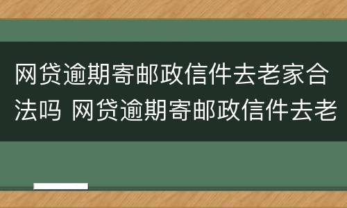 网贷逾期寄邮政信件去老家合法吗 网贷逾期寄邮政信件去老家合法吗