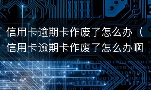 信用卡逾期卡作废了怎么办（信用卡逾期卡作废了怎么办啊）