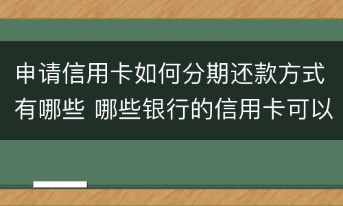 申请信用卡如何分期还款方式有哪些 哪些银行的信用卡可以分期还款