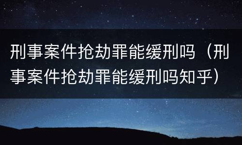 刑事案件抢劫罪能缓刑吗（刑事案件抢劫罪能缓刑吗知乎）