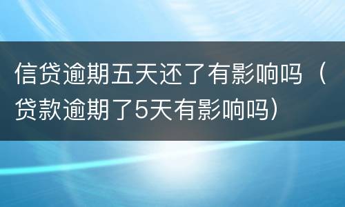 信贷逾期五天还了有影响吗（贷款逾期了5天有影响吗）