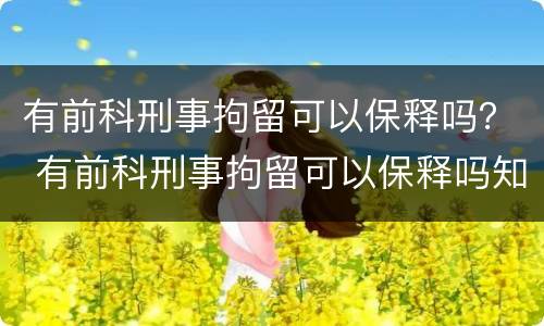 有前科刑事拘留可以保释吗？ 有前科刑事拘留可以保释吗知乎