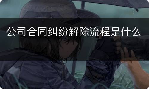 公司合同纠纷解除流程是什么