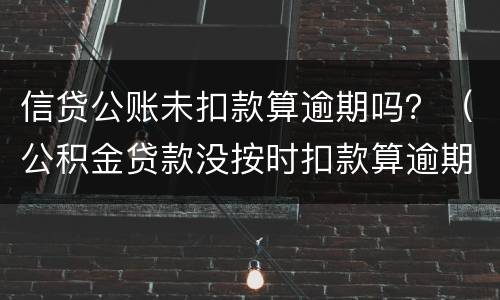 信贷公账未扣款算逾期吗？（公积金贷款没按时扣款算逾期吗）