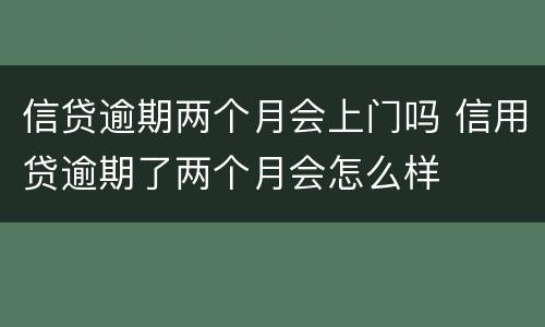 信贷逾期两个月会上门吗 信用贷逾期了两个月会怎么样