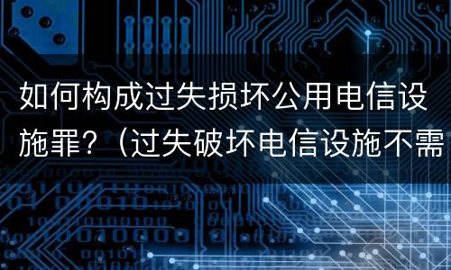 如何构成过失损坏公用电信设施罪?（过失破坏电信设施不需要承担法律责任）