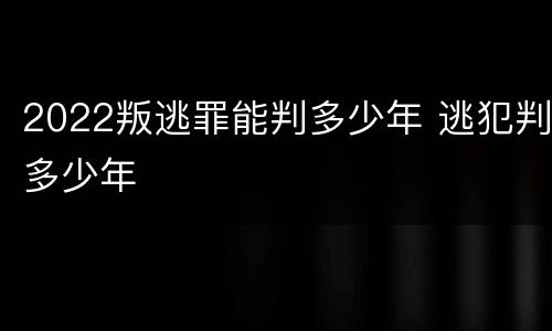 2022叛逃罪能判多少年 逃犯判多少年