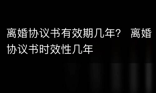 离婚协议书有效期几年？ 离婚协议书时效性几年