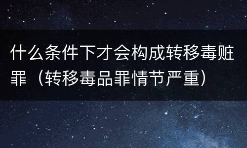 什么条件下才会构成转移毒赃罪（转移毒品罪情节严重）