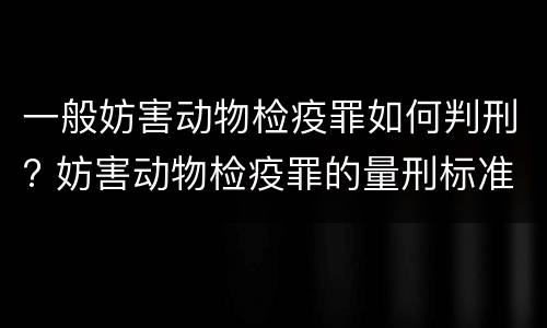 一般妨害动物检疫罪如何判刑? 妨害动物检疫罪的量刑标准