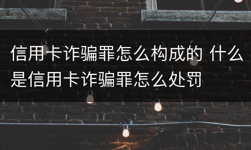 信用卡诈骗罪怎么构成的 什么是信用卡诈骗罪怎么处罚