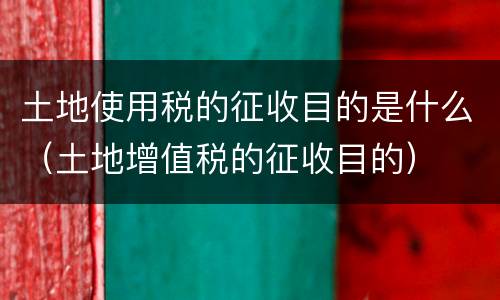 土地使用税的征收目的是什么（土地增值税的征收目的）