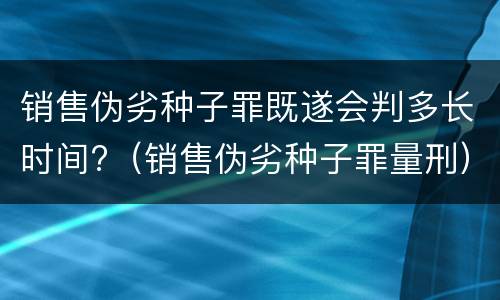销售伪劣种子罪既遂会判多长时间?（销售伪劣种子罪量刑）