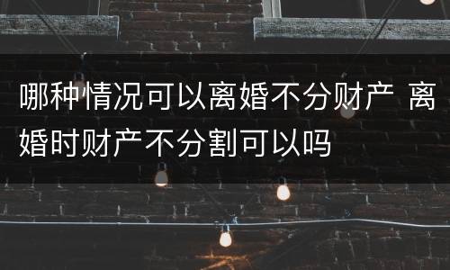 哪种情况可以离婚不分财产 离婚时财产不分割可以吗