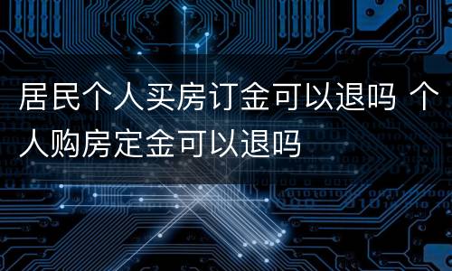 居民个人买房订金可以退吗 个人购房定金可以退吗