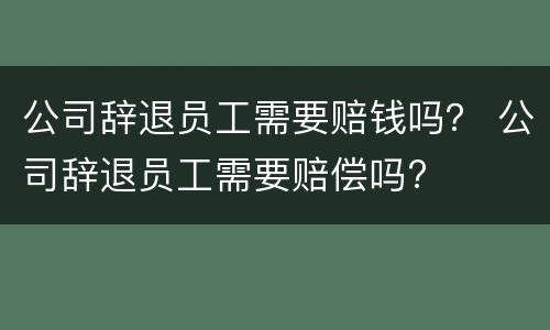 公司辞退员工需要赔钱吗？ 公司辞退员工需要赔偿吗?