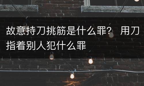 故意持刀挑筋是什么罪？ 用刀指着别人犯什么罪
