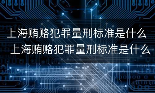上海贿赂犯罪量刑标准是什么 上海贿赂犯罪量刑标准是什么样的