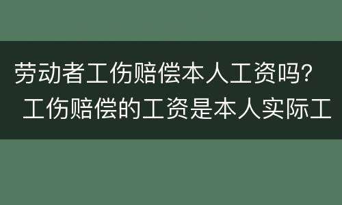 劳动者工伤赔偿本人工资吗？ 工伤赔偿的工资是本人实际工资吗