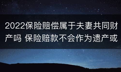 2022保险赔偿属于夫妻共同财产吗 保险赔款不会作为遗产或者夫妻共同财产被分割