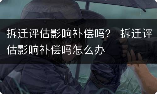 拆迁评估影响补偿吗？ 拆迁评估影响补偿吗怎么办