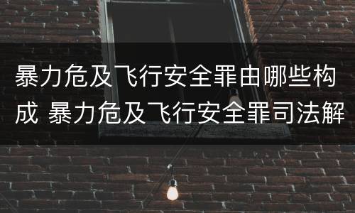 暴力危及飞行安全罪由哪些构成 暴力危及飞行安全罪司法解释