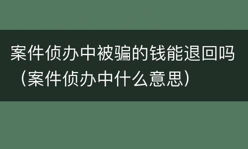 案件侦办中被骗的钱能退回吗(案件侦办中什么意思)