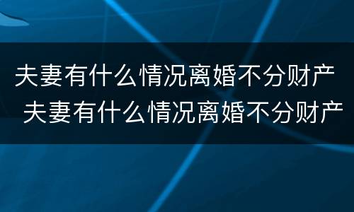 夫妻有什么情况离婚不分财产 夫妻有什么情况离婚不分财产和债务